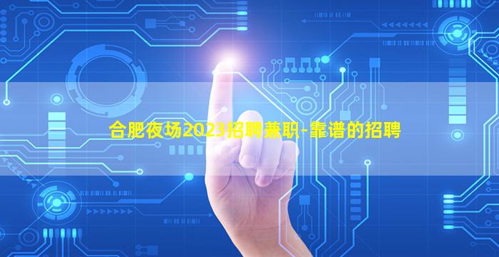 合肥夜场2023招聘兼职-靠谱的招聘