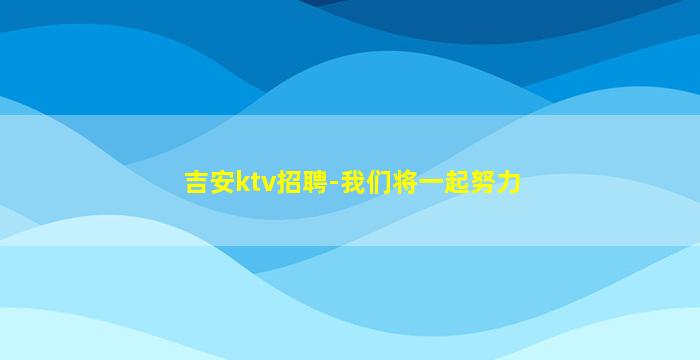 吉安ktv招聘-我们将一起努力