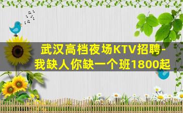 武汉高档夜场KTV招聘-我缺人你缺一个班1800起