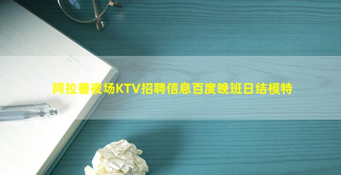 阿拉善夜场KTV招聘信息百度晚班日结模特